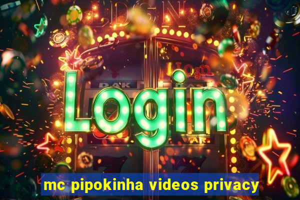 mc pipokinha videos privacy